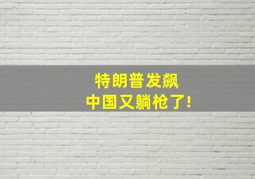 特朗普发飙 中国又躺枪了!